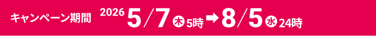キャンペーン期間 2026年5月7日㊍5時〜2026年8月5日㊌24時